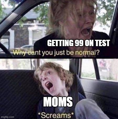 Moms be like | GETTING 99 ON TEST; MOMS | image tagged in why can't you just be normal,99,moms,school,oh wow are you actually reading these tags | made w/ Imgflip meme maker