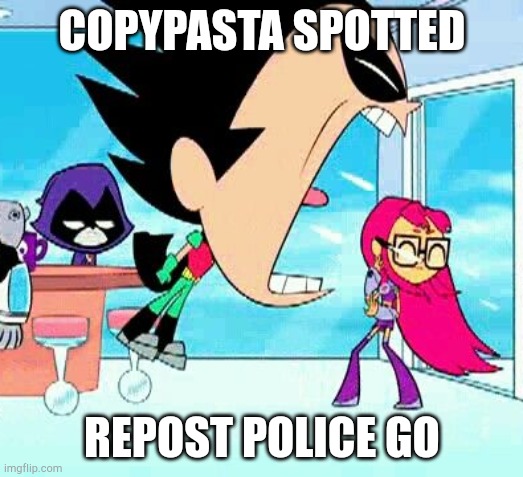 robin yelling at starfire | COPYPASTA SPOTTED REPOST POLICE GO | image tagged in robin yelling at starfire | made w/ Imgflip meme maker