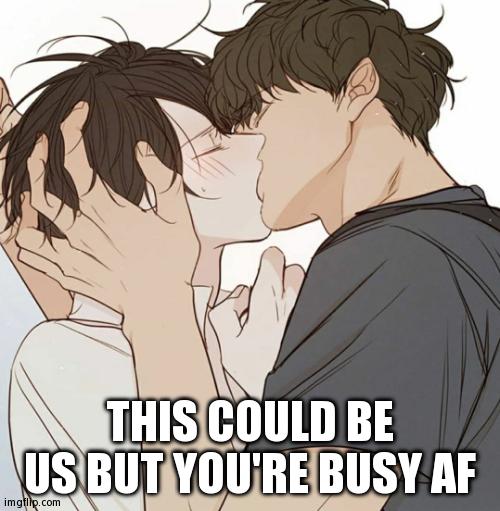 For Real Though :( | THIS COULD BE US BUT YOU'RE BUSY AF | image tagged in boys kissing,yaoi,anime,lgbtq,memes,this could be us | made w/ Imgflip meme maker