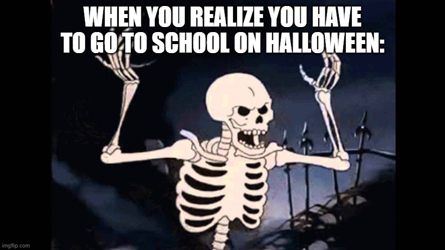 Spooky Skeleton | WHEN YOU REALIZE YOU HAVE TO GO TO SCHOOL ON HALLOWEEN: | image tagged in spooky skeleton | made w/ Imgflip meme maker