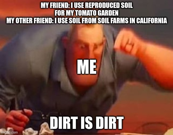 dirt is dirt | MY FRIEND: I USE REPRODUCED SOIL FOR MY TOMATO GARDEN
MY OTHER FRIEND: I USE SOIL FROM SOIL FARMS IN CALIFORNIA; ME; DIRT IS DIRT | image tagged in mr incredible mad | made w/ Imgflip meme maker
