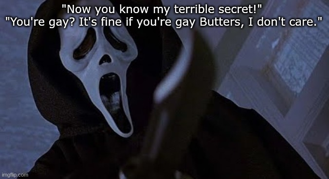 ghostface solos | "Now you know my terrible secret!" 
"You're gay? It's fine if you're gay Butters, I don't care." | image tagged in ghostface solos | made w/ Imgflip meme maker