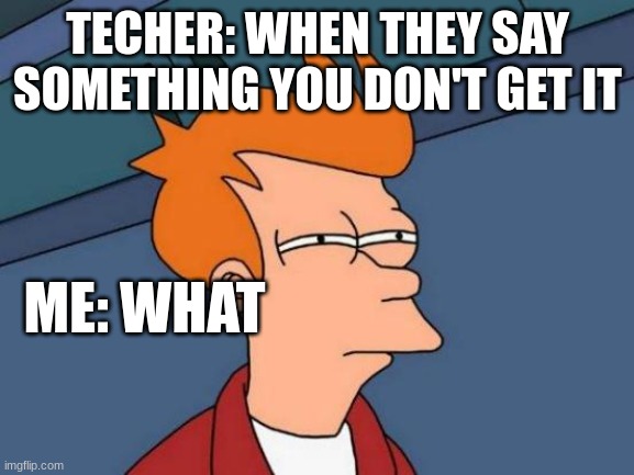 Futurama Fry | TECHER: WHEN THEY SAY SOMETHING YOU DON'T GET IT; ME: WHAT | image tagged in memes,futurama fry | made w/ Imgflip meme maker
