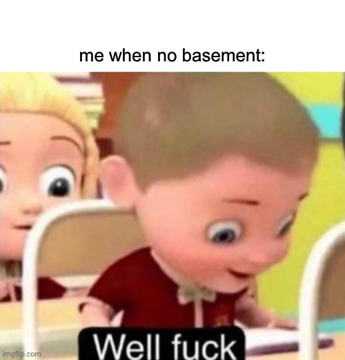 Well frick | me when no basement: | image tagged in well frick | made w/ Imgflip meme maker