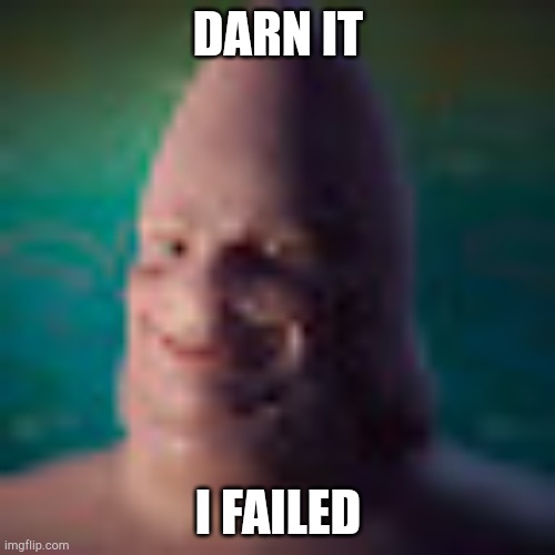 Low quality realistic patrick | DARN IT I FAILED | image tagged in low quality realistic patrick | made w/ Imgflip meme maker