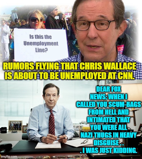 Just kidding Fox News.  No hard feelings.  I hear there's an opening in the staff cantina. | DEAR FOX NEWS; WHEN I CALLED YOU SCUM-BAGS FROM HELL AND INTIMATED THAT YOU WERE ALL NAZI THUGS IN HEAVY DISGUISE . . . I WAS JUST KIDDING. RUMORS FLYING THAT CHRIS WALLACE IS ABOUT TO BE UNEMPLOYED AT CNN. | image tagged in hard feelings | made w/ Imgflip meme maker