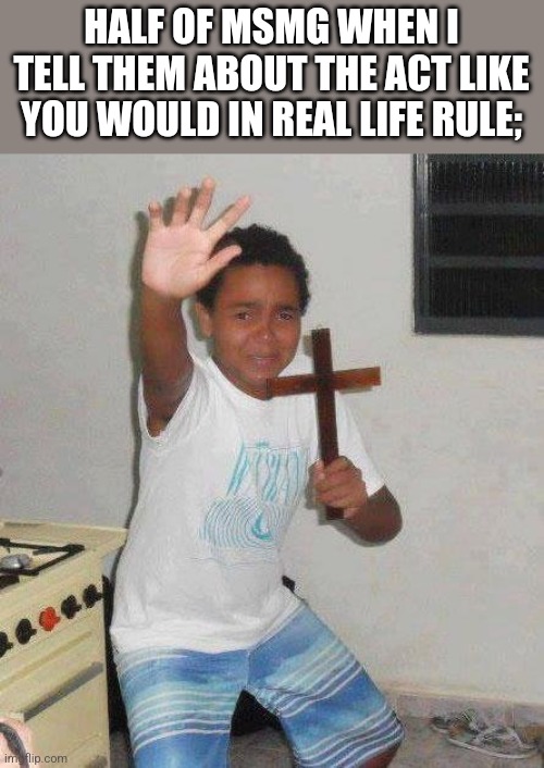 kid with cross | HALF OF MSMG WHEN I TELL THEM ABOUT THE ACT LIKE YOU WOULD IN REAL LIFE RULE; | image tagged in kid with cross | made w/ Imgflip meme maker