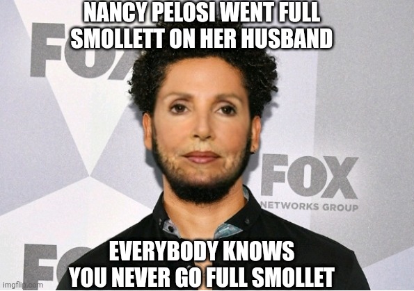Where's Nancy? |  NANCY PELOSI WENT FULL SMOLLETT ON HER HUSBAND; EVERYBODY KNOWS YOU NEVER GO FULL SMOLLET | image tagged in nancy pelosi,jussie smollett,political meme,politicians suck,false flag | made w/ Imgflip meme maker