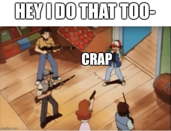 Ash Ketchum gets guns pointed at him | HEY I DO THAT TOO- CRAP | image tagged in ash ketchum gets guns pointed at him | made w/ Imgflip meme maker