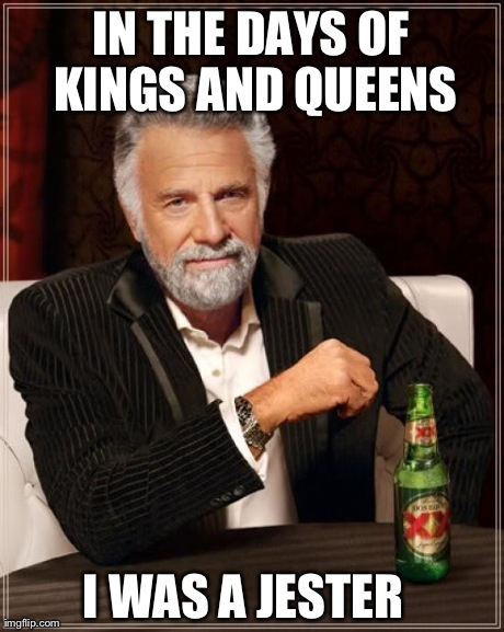 The Most Interesting Man In The World | IN THE DAYS OF KINGS AND QUEENS I WAS A JESTER | image tagged in memes,the most interesting man in the world | made w/ Imgflip meme maker
