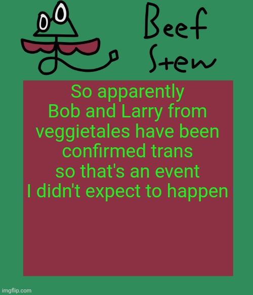 Beef stew temp | So apparently Bob and Larry from veggietales have been confirmed trans so that's an event I didn't expect to happen | image tagged in beef stew temp | made w/ Imgflip meme maker