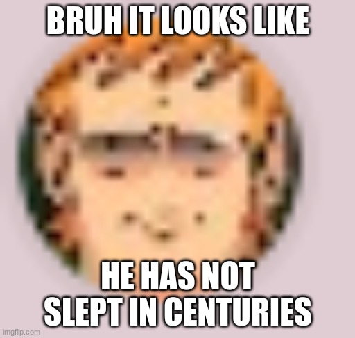 I CANT UNSEE IT | BRUH IT LOOKS LIKE; HE HAS NOT SLEPT IN CENTURIES | image tagged in eddsworld | made w/ Imgflip meme maker