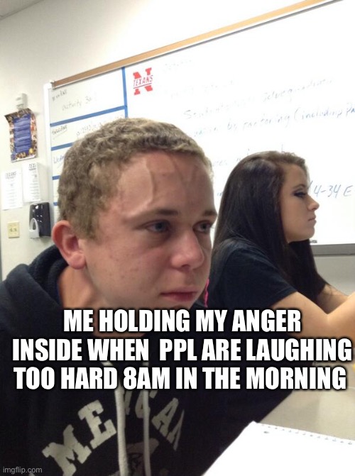 Real | ME HOLDING MY ANGER INSIDE WHEN  PPL ARE LAUGHING TOO HARD 8AM IN THE MORNING | image tagged in hold fart | made w/ Imgflip meme maker