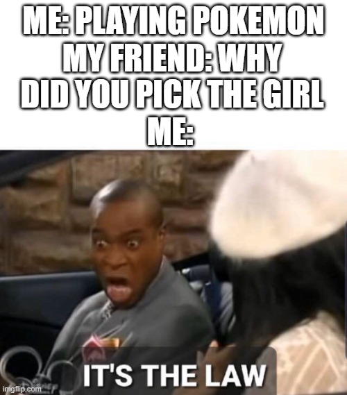 It's The Law | ME: PLAYING POKEMON; MY FRIEND: WHY DID YOU PICK THE GIRL; ME: | image tagged in it's the law | made w/ Imgflip meme maker