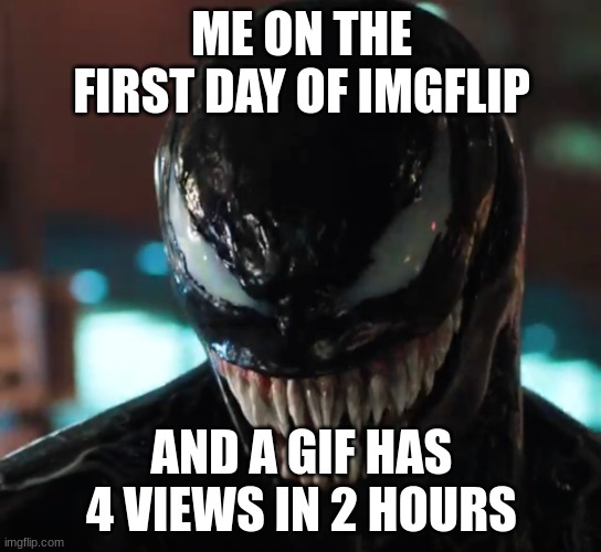 Venom |  ME ON THE FIRST DAY OF IMGFLIP; AND A GIF HAS 4 VIEWS IN 2 HOURS | image tagged in venom | made w/ Imgflip meme maker