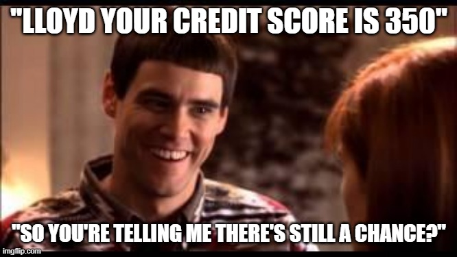 Dumb and dumber | "LLOYD YOUR CREDIT SCORE IS 350"; "SO YOU'RE TELLING ME THERE'S STILL A CHANCE?" | image tagged in dumb and dumber | made w/ Imgflip meme maker