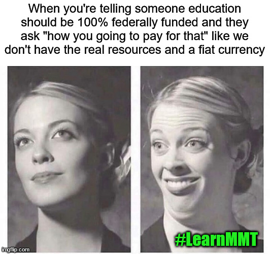 silly face | When you're telling someone education should be 100% federally funded and they ask "how you going to pay for that" like we don't have the real resources and a fiat currency; #LearnMMT | image tagged in silly face,mmt,education,progressive,economics | made w/ Imgflip meme maker