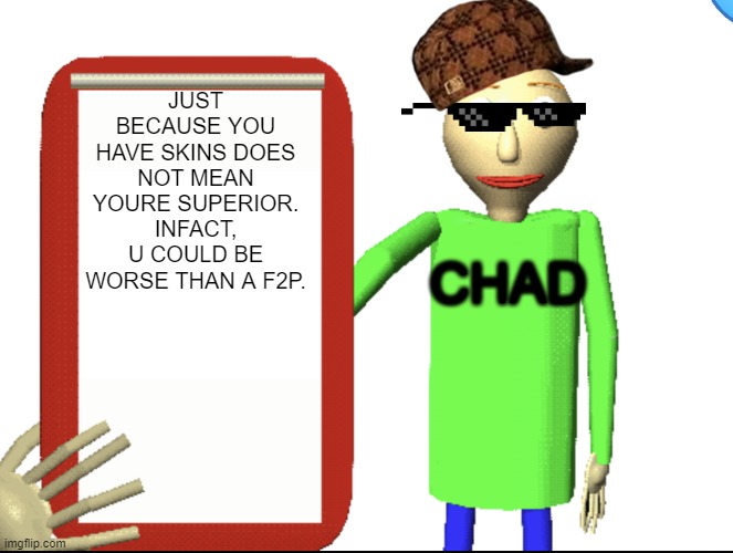 this man is a giga chad | JUST BECAUSE YOU HAVE SKINS DOES NOT MEAN YOURE SUPERIOR. INFACT, U COULD BE WORSE THAN A F2P. CHAD | image tagged in baldi bored,baldi's basics,baldi,giga chad,beatiful,oh wow are you actually reading these tags | made w/ Imgflip meme maker
