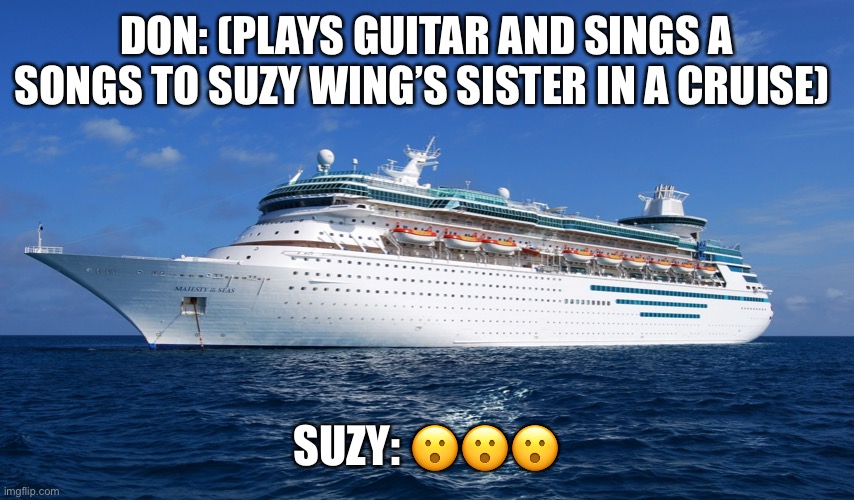 Don: Baby…. Do I love you?….. | DON: (PLAYS GUITAR AND SINGS A SONGS TO SUZY WING’S SISTER IN A CRUISE); SUZY: 😮😮😮 | image tagged in cruise ship | made w/ Imgflip meme maker