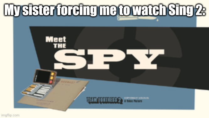 Meet the Spy | My sister forcing me to watch Sing 2: | image tagged in meet the spy | made w/ Imgflip meme maker