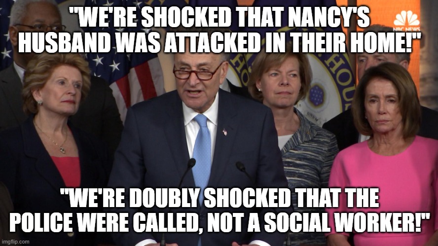 shocked!  shocked! | "WE'RE SHOCKED THAT NANCY'S HUSBAND WAS ATTACKED IN THEIR HOME!"; "WE'RE DOUBLY SHOCKED THAT THE POLICE WERE CALLED, NOT A SOCIAL WORKER!" | image tagged in democrat congressmen | made w/ Imgflip meme maker