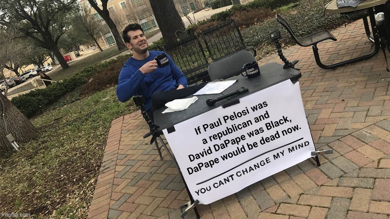 you can't change my mind | If Paul Pelosi was a republican and David DaPape was Black, DaPape would be dead now. | image tagged in you can't change my mind,white supremacy,terrorism,scumbag republicans | made w/ Imgflip meme maker