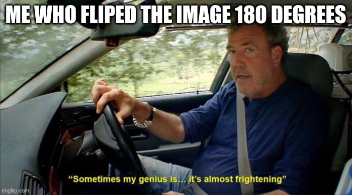 sometimes my genius is... it's almost frightening | ME WHO FLIPED THE IMAGE 180 DEGREES | image tagged in sometimes my genius is it's almost frightening | made w/ Imgflip meme maker