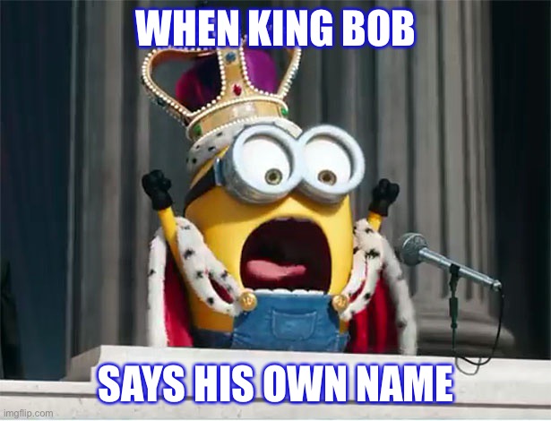 Minions King Bob | WHEN KING BOB; SAYS HIS OWN NAME | image tagged in minions king bob | made w/ Imgflip meme maker