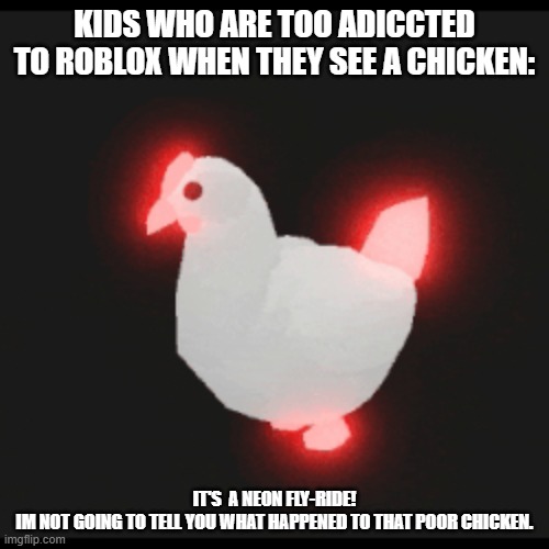 KIDS WHO ARE TOO ADICCTED TO ROBLOX WHEN THEY SEE A CHICKEN:; IT'S  A NEON FLY-RIDE!

IM NOT GOING TO TELL YOU WHAT HAPPENED TO THAT POOR CHICKEN. | made w/ Imgflip meme maker
