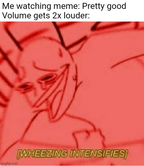 *wheezing intensifies* | Me watching meme: Pretty good
Volume gets 2x louder: | image tagged in wheeze,memes,why are you reading this | made w/ Imgflip meme maker