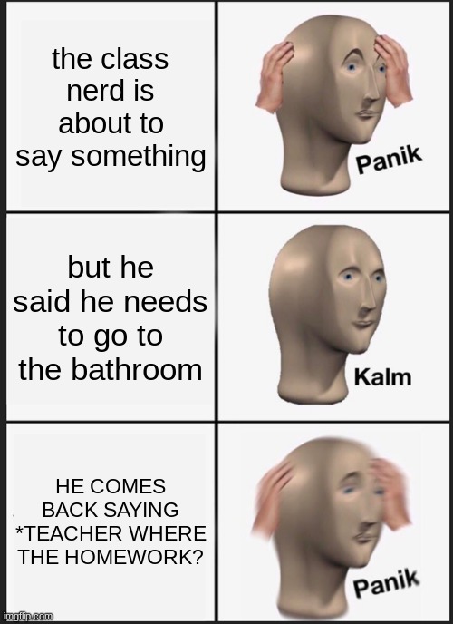 Panik Kalm Panik | the class nerd is about to say something; but he said he needs to go to the bathroom; HE COMES BACK SAYING *TEACHER WHERE THE HOMEWORK? | image tagged in memes,panik kalm panik | made w/ Imgflip meme maker