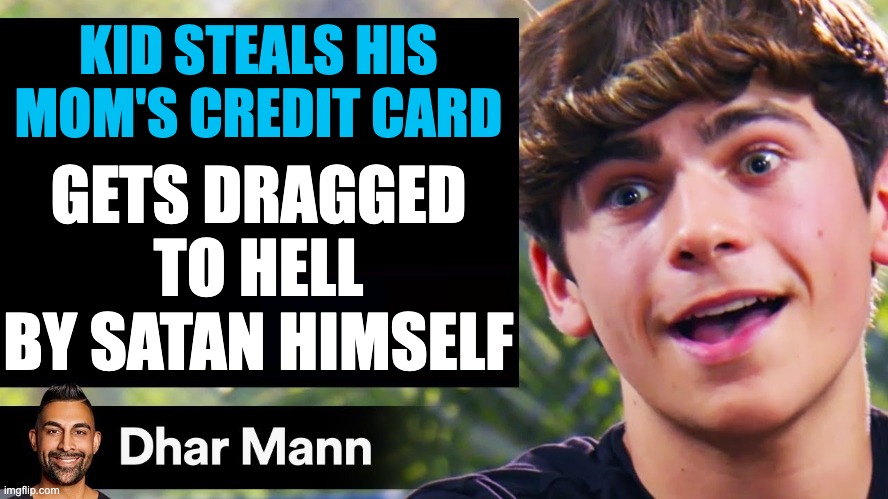 woahh | KID STEALS HIS MOM'S CREDIT CARD; GETS DRAGGED TO HELL BY SATAN HIMSELF | image tagged in dhar mann thumbnail maker bully edition,dhar mann | made w/ Imgflip meme maker