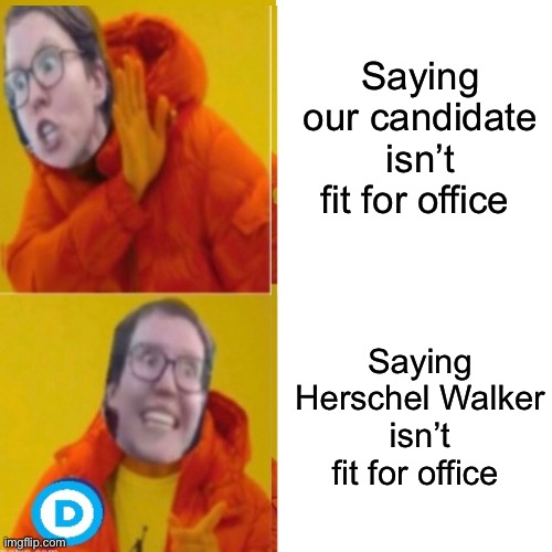 Saying our candidate isn’t fit for office; Saying Herschel Walker isn’t fit for office | image tagged in politics lol,memes,liberal logic | made w/ Imgflip meme maker