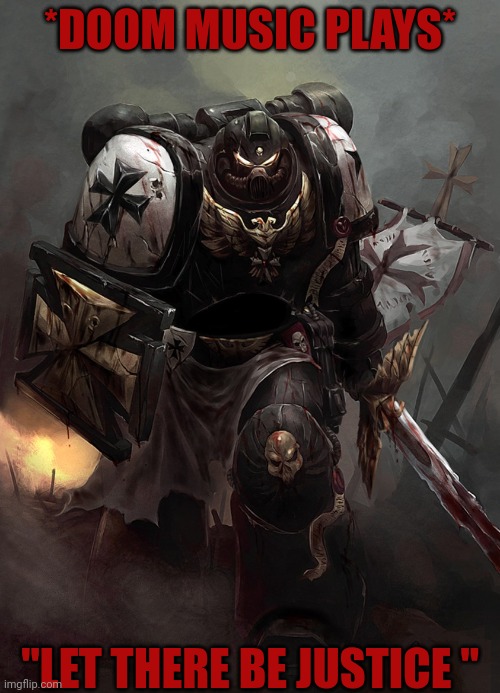 Warhammer 40k Black Templar | *DOOM MUSIC PLAYS*; "LET THERE BE JUSTICE " | image tagged in warhammer 40k black templar | made w/ Imgflip meme maker