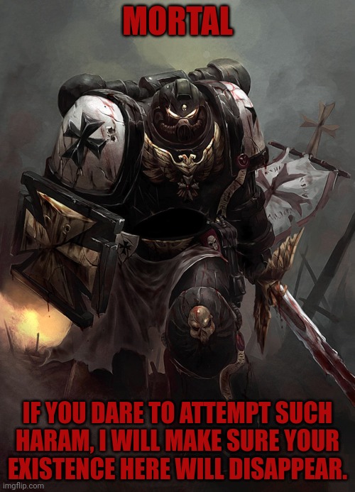 Warhammer 40k Black Templar | MORTAL; IF YOU DARE TO ATTEMPT SUCH HARAM, I WILL MAKE SURE YOUR EXISTENCE HERE WILL DISAPPEAR. | image tagged in warhammer 40k black templar | made w/ Imgflip meme maker