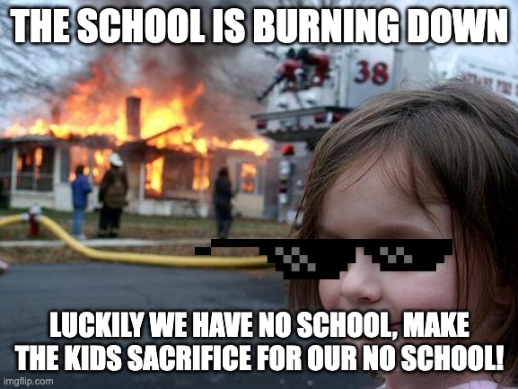 Disaster Girl | THE SCHOOL IS BURNING DOWN; LUCKILY WE HAVE NO SCHOOL, MAKE THE KIDS SACRIFICE FOR OUR NO SCHOOL! | image tagged in memes,no school,disaster girl,sucks,repost | made w/ Imgflip meme maker