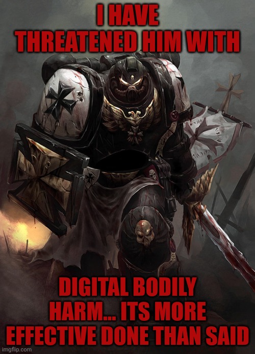 Warhammer 40k Black Templar | I HAVE THREATENED HIM WITH; DIGITAL BODILY HARM... ITS MORE EFFECTIVE DONE THAN SAID | image tagged in warhammer 40k black templar | made w/ Imgflip meme maker