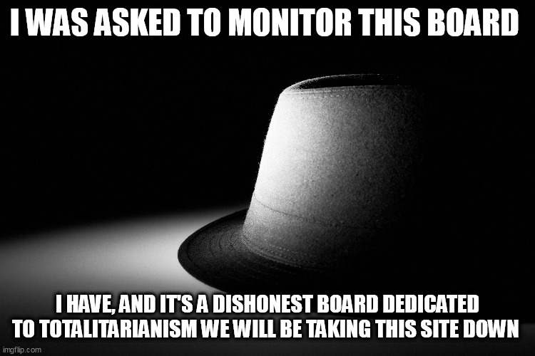 Ethics never change | I WAS ASKED TO MONITOR THIS BOARD; I HAVE, AND IT'S A DISHONEST BOARD DEDICATED TO TOTALITARIANISM WE WILL BE TAKING THIS SITE DOWN | image tagged in ethics never change | made w/ Imgflip meme maker