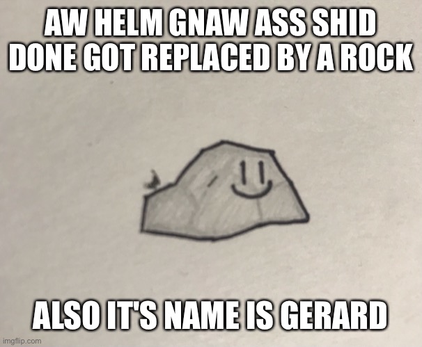 AW HELM GNAW ASS SHID DONE GOT REPLACED BY A ROCK; ALSO IT'S NAME IS GERARD | made w/ Imgflip meme maker