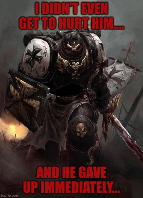 Warhammer 40k Black Templar | I DIDN'T EVEN GET TO HURT HIM.... AND HE GAVE UP IMMEDIATELY... | image tagged in warhammer 40k black templar | made w/ Imgflip meme maker