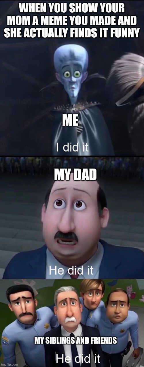*she didn't laugh at this one* | WHEN YOU SHOW YOUR MOM A MEME YOU MADE AND SHE ACTUALLY FINDS IT FUNNY; ME; MY DAD; MY SIBLINGS AND FRIENDS | image tagged in megamind i did it | made w/ Imgflip meme maker