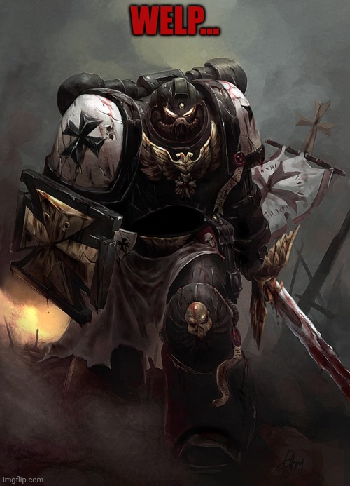 Warhammer 40k Black Templar | WELP... | image tagged in warhammer 40k black templar | made w/ Imgflip meme maker