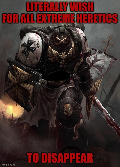 Warhammer 40k Black Templar | LITERALLY WISH FOR ALL EXTREME HERETICS; TO DISAPPEAR | image tagged in warhammer 40k black templar | made w/ Imgflip meme maker