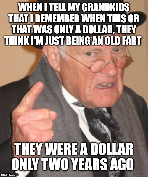 Back In My Day Meme | WHEN I TELL MY GRANDKIDS THAT I REMEMBER WHEN THIS OR THAT WAS ONLY A DOLLAR, THEY THINK I'M JUST BEING AN OLD FART; THEY WERE A DOLLAR ONLY TWO YEARS AGO | image tagged in memes,back in my day | made w/ Imgflip meme maker