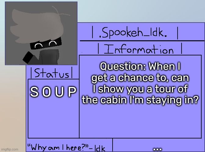 Just a question- | Question: When I get a chance to, can I show you a tour of the cabin I'm staying in? S O U P; ... | image tagged in newer announcement template original spookeh_yoine,idk,stuff,s o u p,carck | made w/ Imgflip meme maker