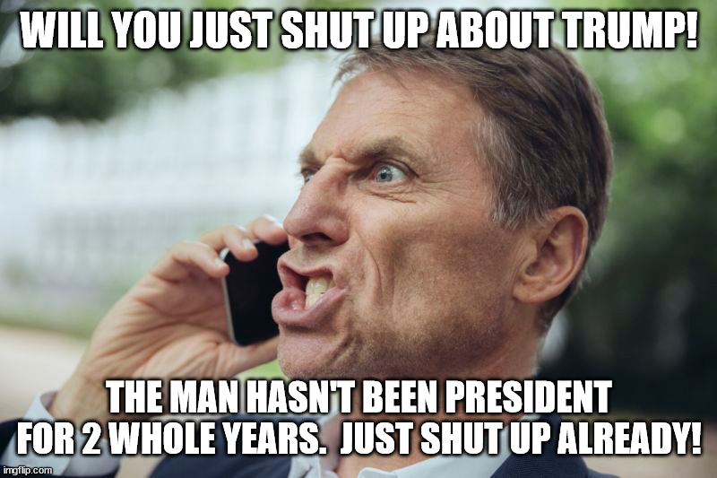 WILL YOU JUST SHUT UP ABOUT TRUMP! THE MAN HASN'T BEEN PRESIDENT FOR 2 WHOLE YEARS.  JUST SHUT UP ALREADY! | made w/ Imgflip meme maker
