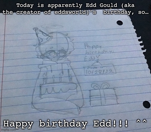 The lighting here is bad, so I’ll try to fix the image later.. | Today is apparently Edd Gould (aka the creator of eddsworld)’s  birthday, so…; Happy birthday Edd!!! ^^ | image tagged in eddsworld,edd gould,birthday | made w/ Imgflip meme maker