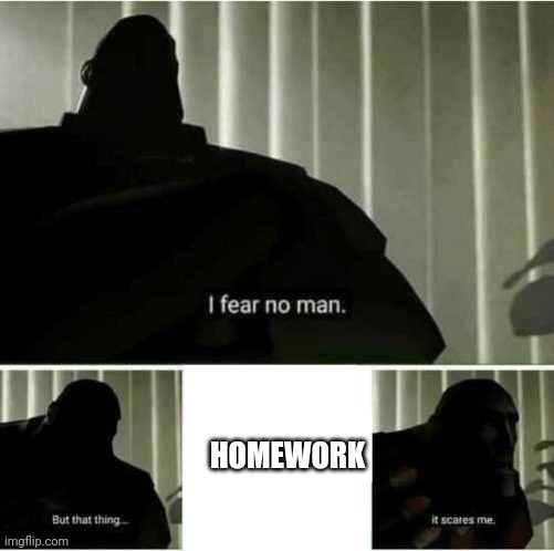 I fear no man | HOMEWORK | image tagged in i fear no man | made w/ Imgflip meme maker