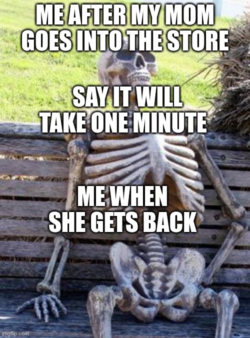 Waiting Skeleton | ME AFTER MY MOM GOES INTO THE STORE; SAY IT WILL TAKE ONE MINUTE; ME WHEN SHE GETS BACK | image tagged in memes,waiting skeleton | made w/ Imgflip meme maker