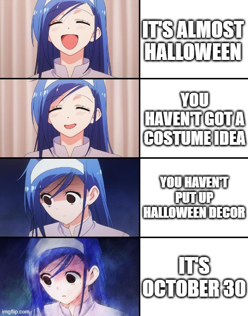 oh god. no no no hurry! | IT'S ALMOST HALLOWEEN; YOU HAVEN'T GOT A COSTUME IDEA; YOU HAVEN'T PUT UP HALLOWEEN DECOR; IT'S OCTOBER 30 | image tagged in happiness to despair,halloween | made w/ Imgflip meme maker